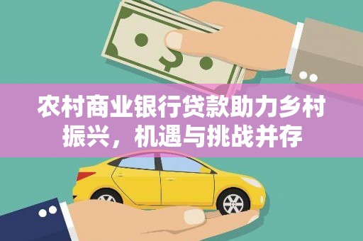 福建农村商业银行贷款助力乡村振兴，机遇与挑战并存