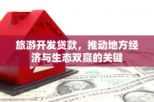 福建旅游开发贷款，推动地方经济与生态双赢的关键