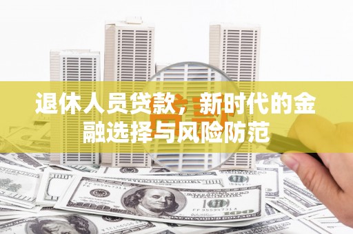 福建退休人员贷款，新时代的金融选择与风险防范