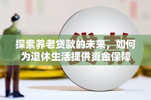 福建探索养老贷款的未来，如何为退休生活提供资金保障