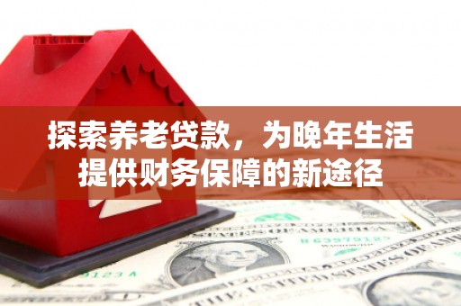 福建探索养老贷款，为晚年生活提供财务保障的新途径