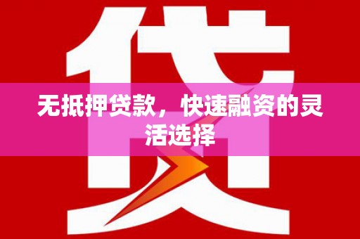 福建无抵押贷款，快速融资的灵活选择