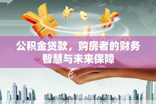 福建公积金贷款，购房者的财务智慧与未来保障