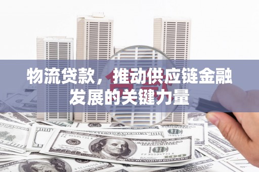 福建物流贷款，推动供应链金融发展的关键力量
