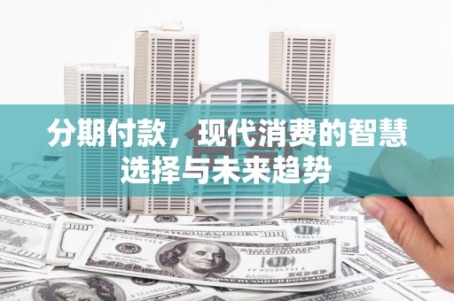 福建分期付款，现代消费的智慧选择与未来趋势