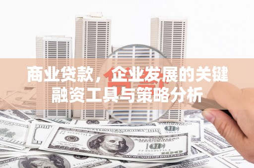 福建商业贷款，企业发展的关键融资工具与策略分析