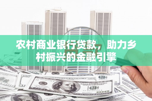 福建农村商业银行贷款，助力乡村振兴的金融引擎