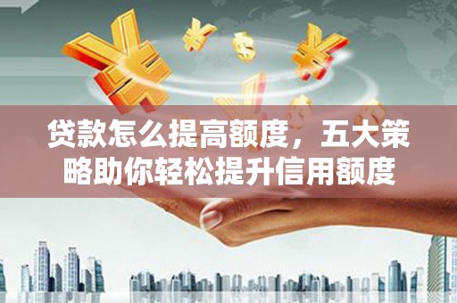 福建贷款怎么提高额度，五大策略助你轻松提升信用额度