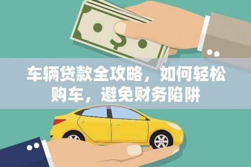 福建车辆贷款全攻略，如何轻松购车，避免财务陷阱