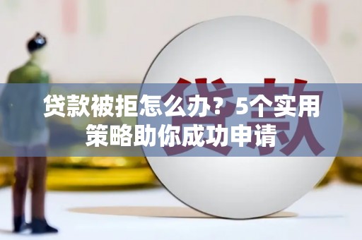 福建贷款被拒怎么办？5个实用策略助你成功申请