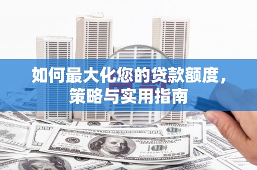 福建如何最大化您的贷款额度，策略与实用指南