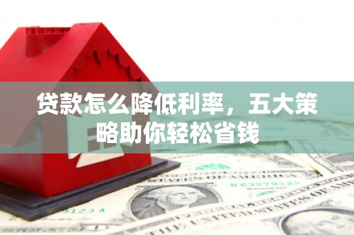 福建贷款怎么降低利率，五大策略助你轻松省钱