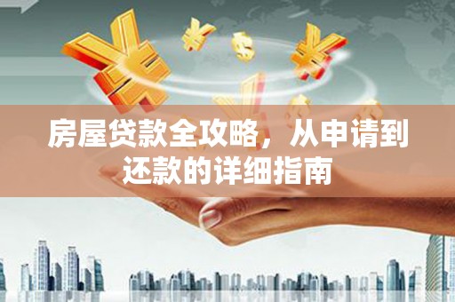 福建房屋贷款全攻略，从申请到还款的详细指南