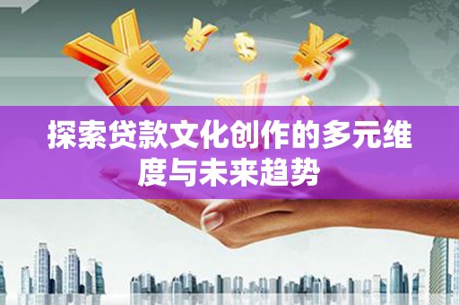 福建探索贷款文化创作的多元维度与未来趋势