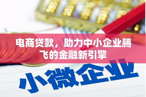 福建电商贷款，助力中小企业腾飞的金融新引擎