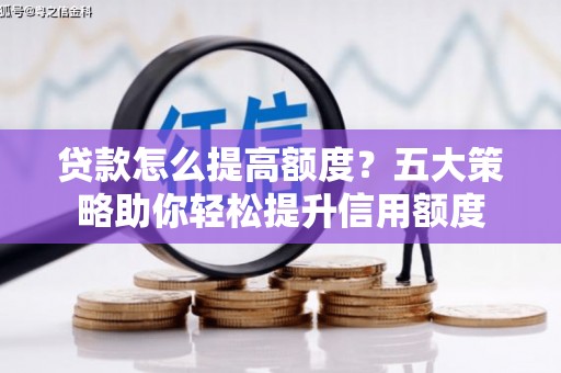 福建贷款怎么提高额度？五大策略助你轻松提升信用额度