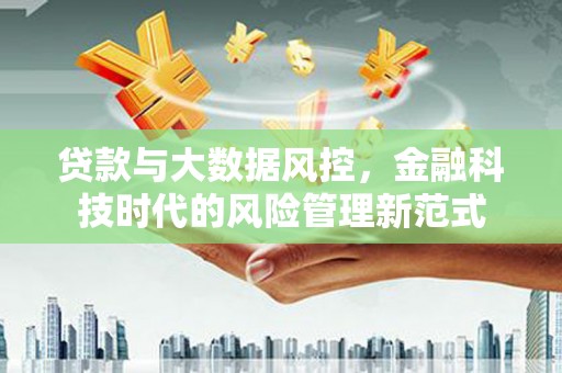 福建贷款与大数据风控，金融科技时代的风险管理新范式