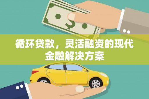 福建循环贷款，灵活融资的现代金融解决方案