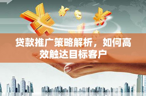 福建贷款推广策略解析，如何高效触达目标客户