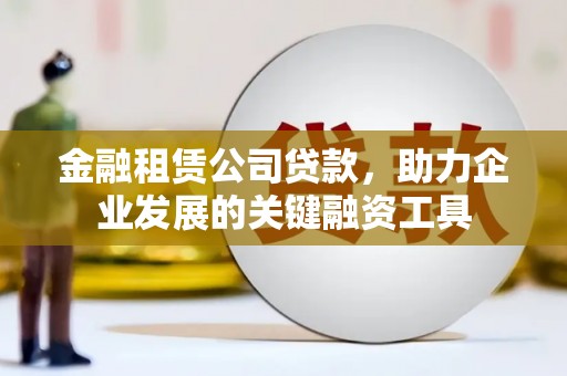 福建金融租赁公司贷款，助力企业发展的关键融资工具