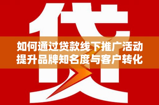 福建如何通过贷款线下推广活动提升品牌知名度与客户转化率