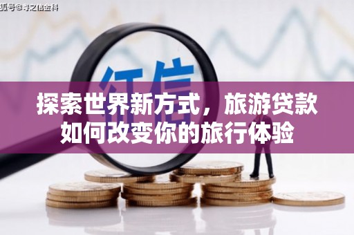 福建探索世界新方式，旅游贷款如何改变你的旅行体验