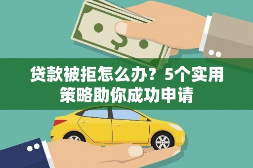 福建贷款被拒怎么办？5个实用策略助你成功申请