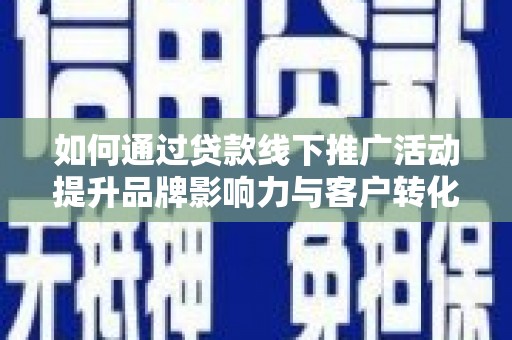 福建如何通过贷款线下推广活动提升品牌影响力与客户转化率