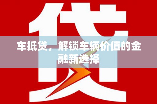 福建车抵贷，解锁车辆价值的金融新选择