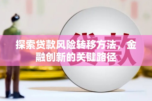 福建探索贷款风险转移方法，金融创新的关键路径