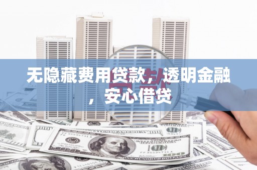 福建无隐藏费用贷款，透明金融，安心借贷