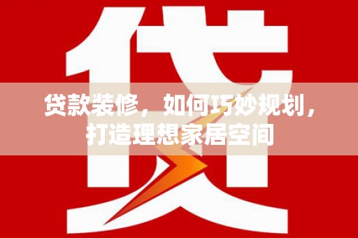 福建贷款装修，如何巧妙规划，打造理想家居空间