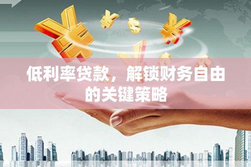 福建低利率贷款，解锁财务自由的关键策略
