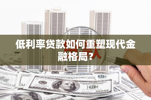 福建低利率贷款如何重塑现代金融格局？