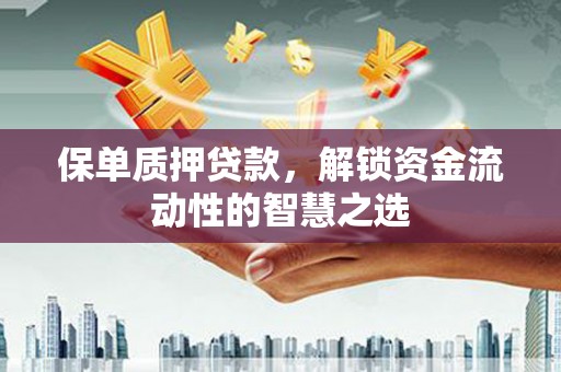 福建保单质押贷款，解锁资金流动性的智慧之选