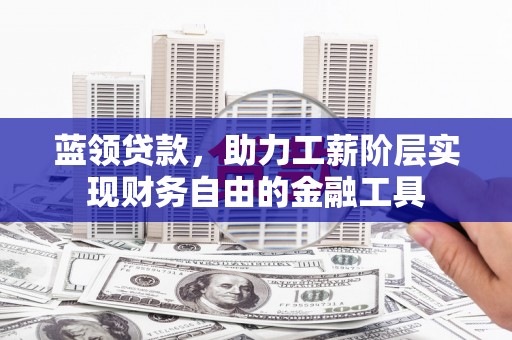 福建蓝领贷款，助力工薪阶层实现财务自由的金融工具