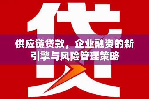 福建供应链贷款，企业融资的新引擎与风险管理策略