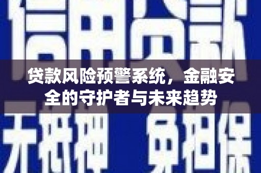 福建贷款风险预警系统，金融安全的守护者与未来趋势