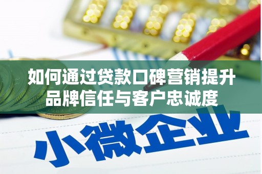 福建如何通过贷款口碑营销提升品牌信任与客户忠诚度
