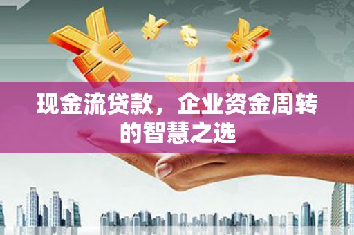 福建现金流贷款，企业资金周转的智慧之选
