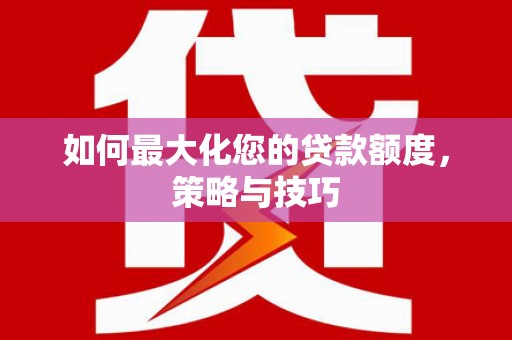 福建如何最大化您的贷款额度，策略与技巧