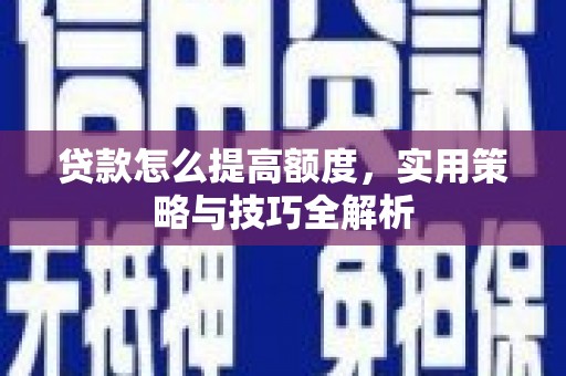 福建贷款怎么提高额度，实用策略与技巧全解析