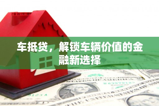 福建车抵贷，解锁车辆价值的金融新选择
