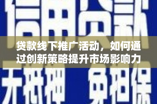 福建贷款线下推广活动，如何通过创新策略提升市场影响力