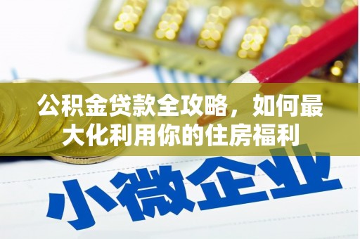 福建公积金贷款全攻略，如何最大化利用你的住房福利