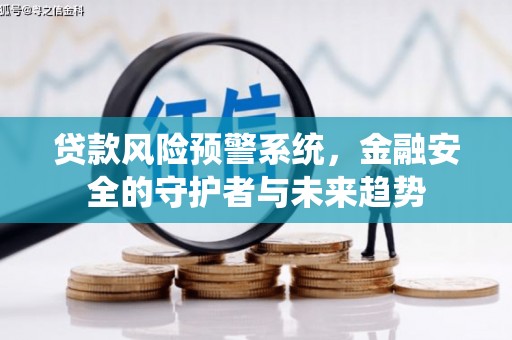 福建贷款风险预警系统，金融安全的守护者与未来趋势