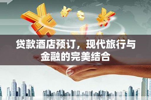 福建贷款酒店预订，现代旅行与金融的完美结合