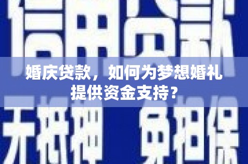 福建婚庆贷款，如何为梦想婚礼提供资金支持？