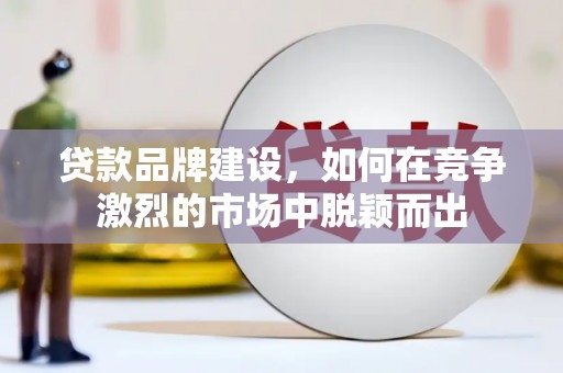 福建贷款品牌建设，如何在竞争激烈的市场中脱颖而出