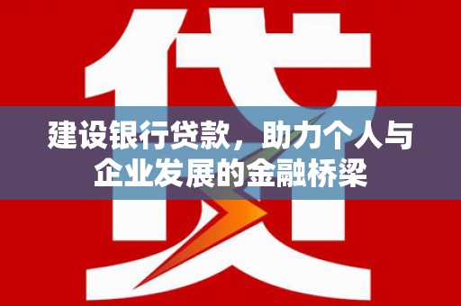 福建建设银行贷款，助力个人与企业发展的金融桥梁